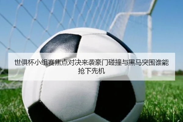 世俱杯小组赛焦点对决来袭豪门碰撞与黑马突围谁能抢下先机 - bet365